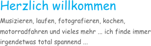 Herzlich willkommen
Musizieren, laufen, fotografieren, kochen, motorradfahren und vieles mehr ... ich finde immer irgendetwas total spannend ...